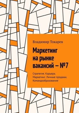 Владимир Токарев. Маркетинг на рынке вакансий – №7. Стратегия. Карьера. Маркетинг. Личные продажи. Командообразование