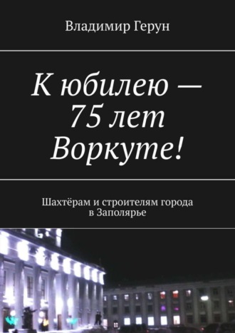 Владимир Герун. К юбилею – 75 лет Воркуте! Шахтёрам и строителям города в Заполярье
