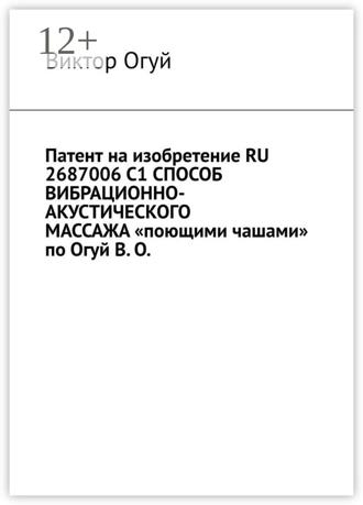 . Патент на изобретение RU 2687006 C1 СПОСОБ ВИБРАЦИОННО-АКУСТИЧЕСКОГО МАССАЖА «поющими чашами» по Огуй В. О.