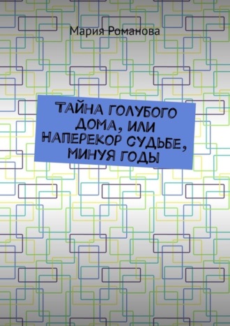 Мария Романова. Тайна голубого дома, или Наперекор судьбе, минуя годы