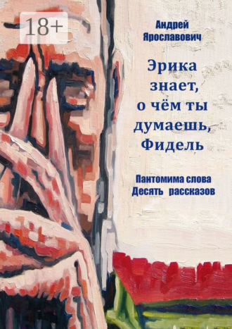 Андрей Ярославович. Эрика знает, о чем ты думаешь, Фидель. Пантомима слова. Десять рассказов