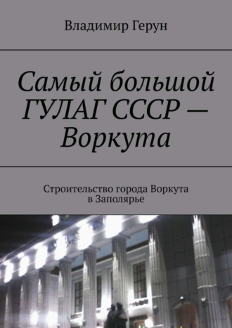 . Самый большой ГУЛАГ СССР – Воркута. Строительство города Воркута в Заполярье