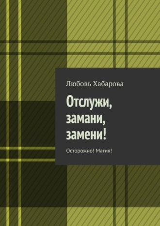 Любовь Хабарова. Отслужи, замани, замени! Осторожно! Магия!