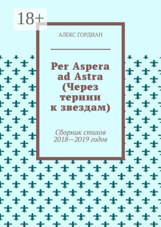 Алекс Гордиан. Per Aspera ad Astra (Через тернии к звездам). Сборник стихов 2018—2019 годов