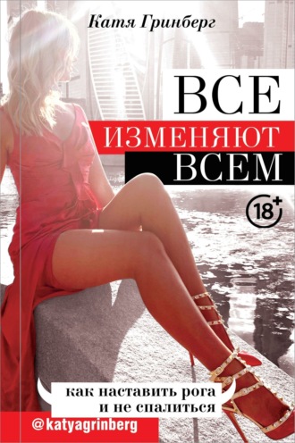 Катя Гринберг. Все изменяют всем. Как наставить рога и не спалиться