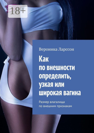 Вероника Ларссон. Как по внешности определить, узкая или широкая вагина. Размер влагалища по внешним признакам