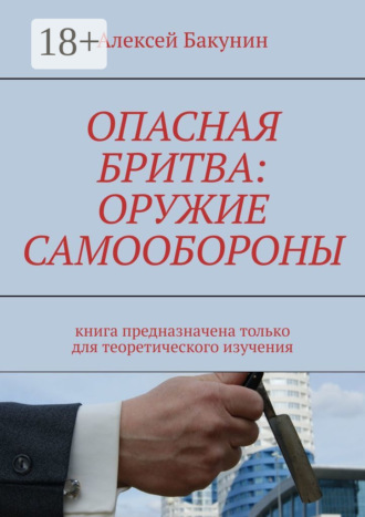 Алексей Олегович Бакунин. Опасная бритва: оружие самообороны. Книга предназначена только для теоретического изучения