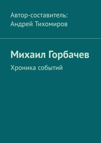 Андрей Тихомиров. Михаил Горбачев. Хроника событий