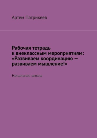 . Рабочая тетрадь к внеклассным мероприятиям: «Развиваем координацию – развиваем мышление!». Начальная школа
