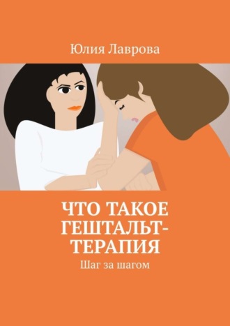 Юлия Лаврова. Что такое гештальт-терапия. Шаг за шагом