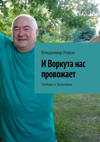 Владимир Герун. И Воркута нас провожает. Любовь и Заполярье
