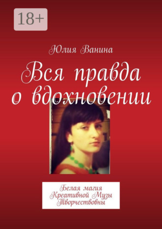 Юлия Ванина. Вся правда о вдохновении. Белая магия Креативной Музы Творчествовны