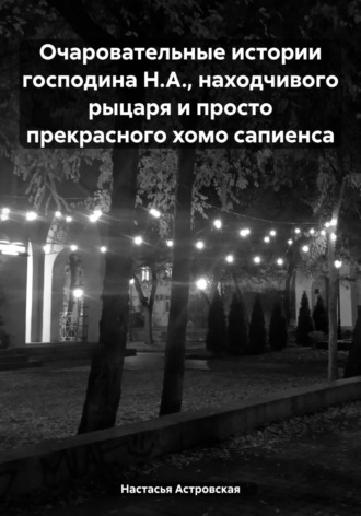 . Очаровательные истории господина Н.А., находчивого рыцаря и просто прекрасного хомо сапиенса