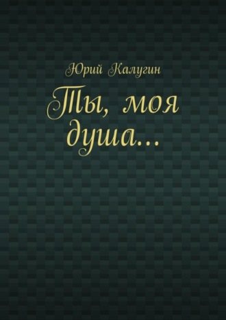 Юрий Викторович Калугин. Ты, моя душа…