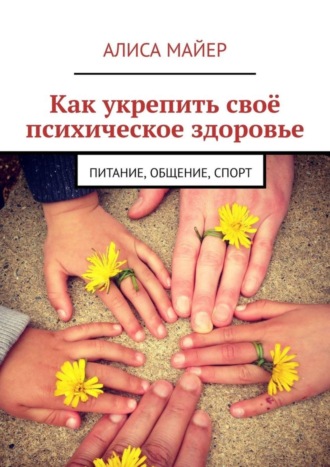 Алиса Майер. Как укрепить своё психическое здоровье. Питание, общение, спорт