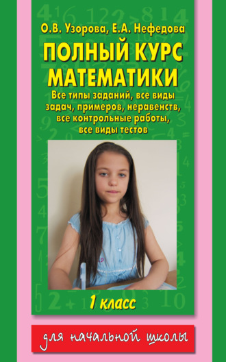 . Полный курс математики. Все типы заданий, все виды задач, примеров, неравенств, все контрольные работы, все виды тестов. 1 класс