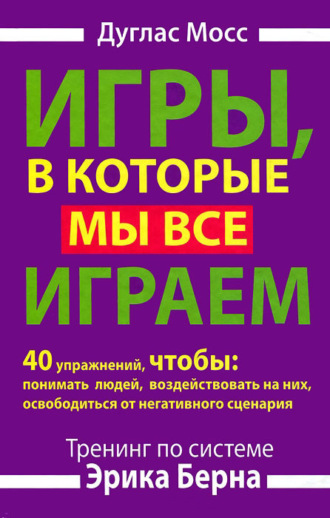. Игры, в которые мы все играем. Тренинг по системе Эрика Берна. 40 упражнений, чтобы понимать людей, воздействовать на них, освободиться от негативного сценария