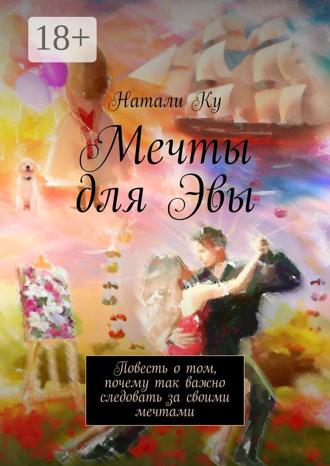 Натали Ку. Мечты для Эвы. Повесть о том, почему так важно следовать за своими мечтами