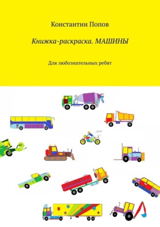 Константин Попов. Книжка-раскраска. Машины. Для любознательных ребят