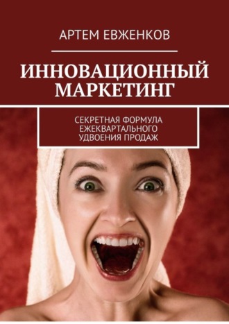 . Инновационный маркетинг. Секретная формула ежеквартального удвоения продаж