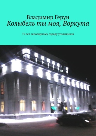 . Колыбель ты моя, Воркута. 75 лет заполярному городу угольщиков