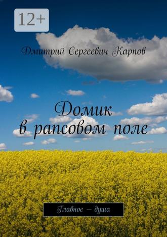 Дмитрий Сергеевич Карпов. Домик в рапсовом поле. Главное – душа