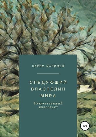 Карим Кажимканович Масимов. Следующий властелин мира. Искусственный интеллект