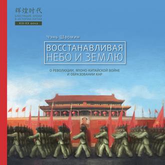 . Восстанавливая Небо и Землю. О революции, японо-китайской войне и образовании КНР