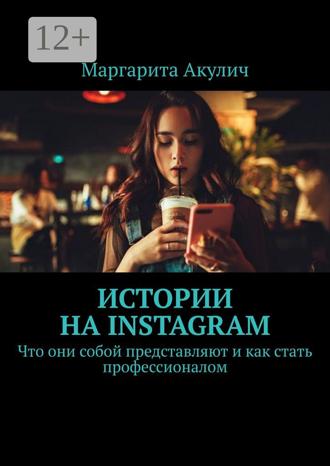 Маргарита Акулич. Истории на Instagram. Что они собой представляют и как стать профессионалом