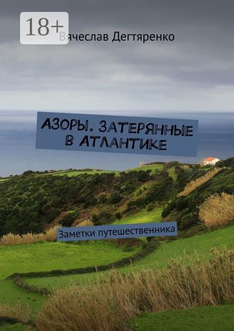 Вячеслав Дегтяренко. Азоры. Затерянные в Атлантике. Заметки путешественника