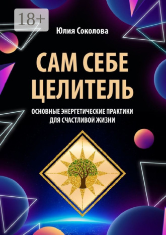 Юлия Соколова. Сам себе целитель. Основные энергетические практики для счастливой жизни