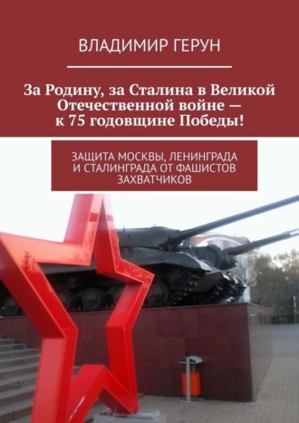 Владимир Герун. За Родину, за Сталина в Великой Отечественной войне – к 75 годовщине Победы! Защита Москвы, Ленинграда и Сталинграда от фашистов захватчиков