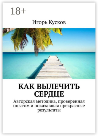 Игорь Иванович Кусков. Как вылечить сердце. Авторкая методика, проверенная опытом и показавшая прекрасные результаты