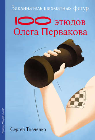 . Заклинатель шахматных фигур. 100 этюдов чемпиона мира Олега Первакова