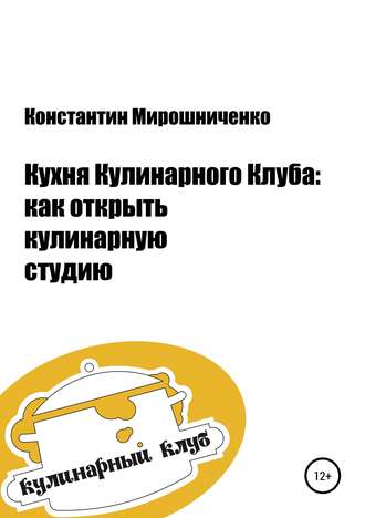 Константин Геннадьевич Мирошниченко. Кухня Кулинарного Клуба: как открыть кулинарную студию