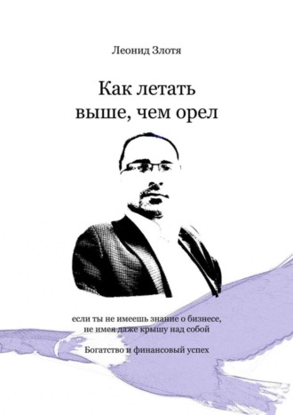 Леонид Злотя. Как летать выше, чем орел. Богатство и финансовый успех