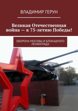 Владимир Герун. Великая Отечественная война – к 75-летию Победы! Оборона Москвы и блокадного Ленинграда
