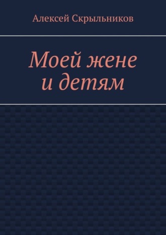 Алексей Скрыльников. Моей жене и детям