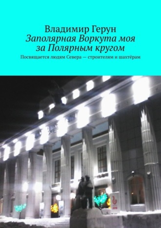 . Заполярная Воркута моя за Полярным кругом. Посвящается людям Севера – строителям и шахтёрам