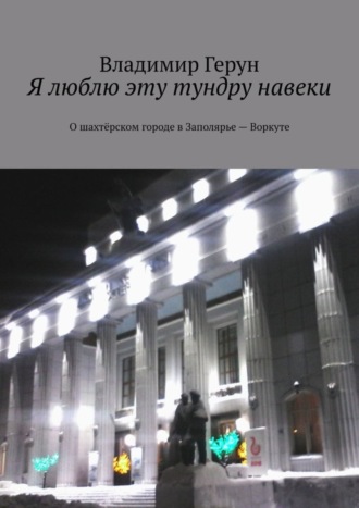 Владимир Герун. Я люблю эту тундру навеки. О шахтёрском городе в Заполярье – Воркуте