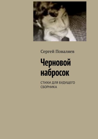 Сергей Поваляев. Черновой набросок. СТИХИ ДЛЯ БУДУЩЕГО СБОРНИКА