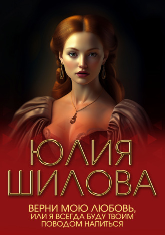 Юлия Шилова. Верни мою любовь, или Я буду всегда твоим поводом напиться