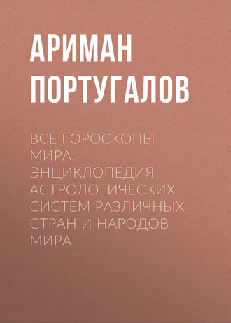 Ариман Португалов. Все гороскопы мира. Энциклопедия астрологических систем различных стран и народов мира