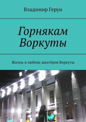 . Горнякам Воркуты. Жизнь и любовь шахтёров Воркуты