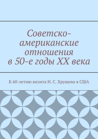 . Советско-американские отношения в 50-е годы XX века. К 60-летию визита Н. С. Хрущева в США