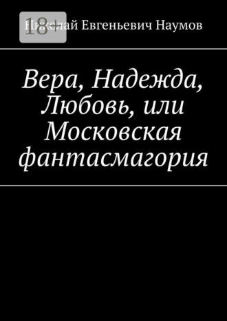 Николай Евгеньевич Наумов. Вера, Надежда, Любовь, или Московская фантасмагория