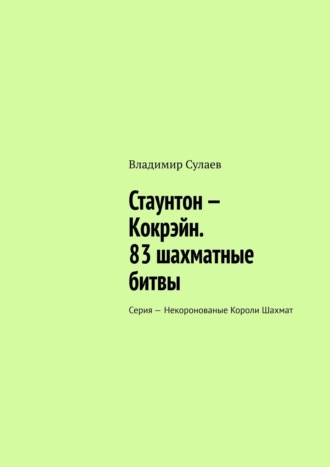 Владимир Сулаев. Стаунтон – Кокрэйн. 83 шахматные битвы. Серия – Некоронованые Короли Шахмат