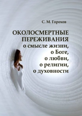 Сергей Горохов. ОКОЛОСМЕРТНЫЕ ПЕРЕЖИВАНИЯ о смысле жизни, о Боге, о любви, о религии, о духовности