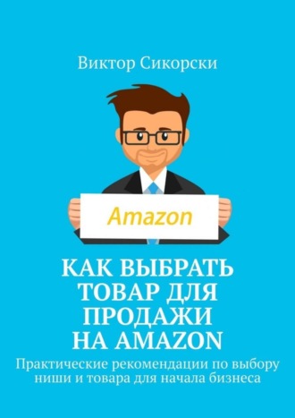 Виктор Сикорски. Как выбрать товар для продажи на Amazon. Практические рекомендации по выбору ниши и товара для начала бизнеса