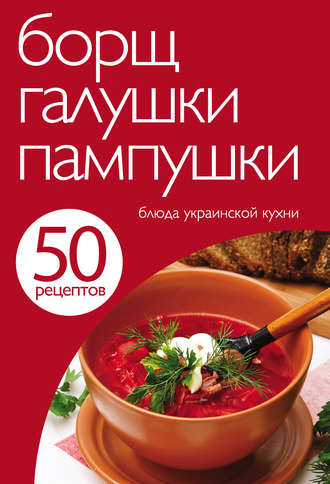 . 50 рецептов. Борщ, галушки, пампушки. Блюда украинской кухни